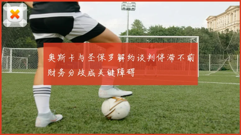 奥斯卡与圣保罗解约谈判停滞不前财务分歧成关键障碍