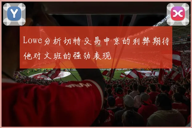 Lowe分析切特交易申京的利弊期待他对文班的强劲表现