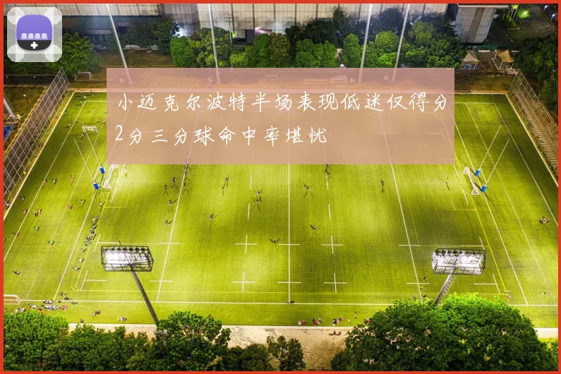 小迈克尔波特半场表现低迷仅得分2分三分球命中率堪忧