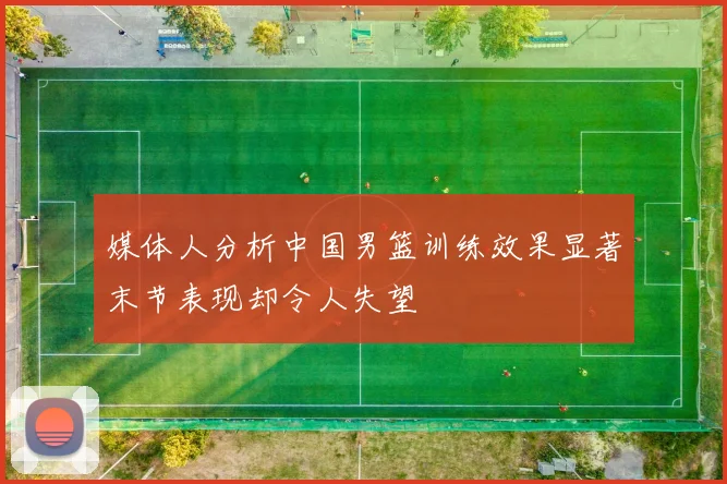 媒体人分析中国男篮训练效果显著末节表现却令人失望