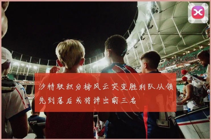 沙特联积分榜风云突变胜利队从领先到落后或将掉出前三名