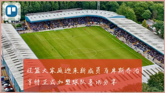 辽篮大家庭迎来新成员马库斯乔治亨特正式加盟球队喜讯分享