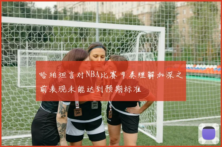 哈珀坦言对NBA比赛节奏理解加深之前表现未能达到预期标准