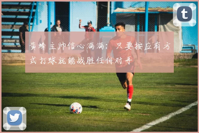 黄蜂主帅信心满满：只要按应有方式打球就能战胜任何对手