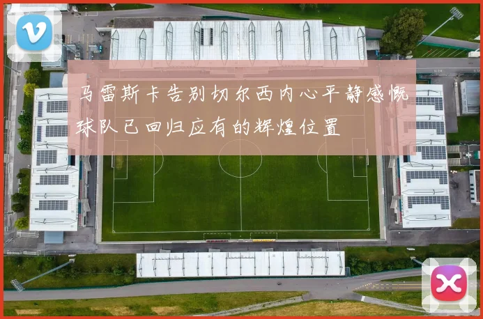 马雷斯卡告别切尔西内心平静感慨球队已回归应有的辉煌位置