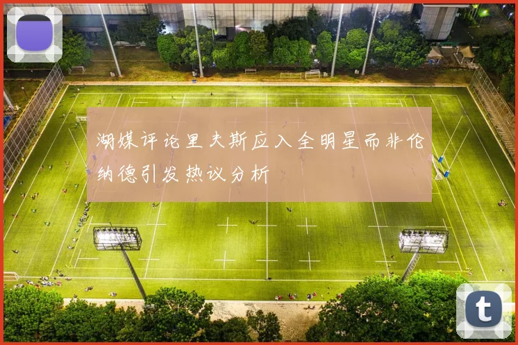湖媒评论里夫斯应入全明星而非伦纳德引发热议分析